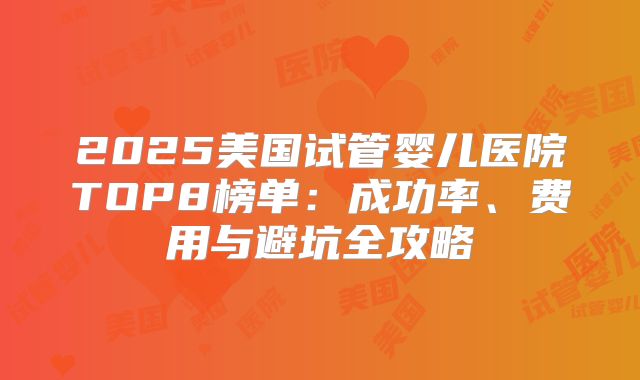2025美国试管婴儿医院TOP8榜单：成功率、费用与避坑全攻略