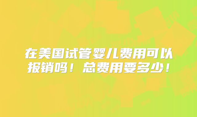 在美国试管婴儿费用可以报销吗！总费用要多少！
