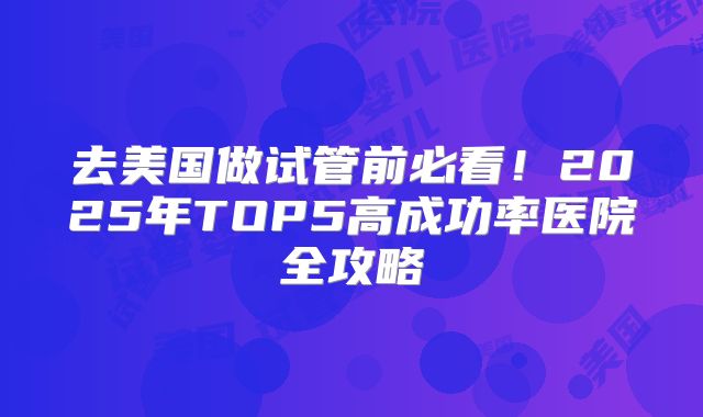 去美国做试管前必看！2025年TOP5高成功率医院全攻略