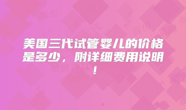 美国三代试管婴儿的价格是多少，附详细费用说明！
