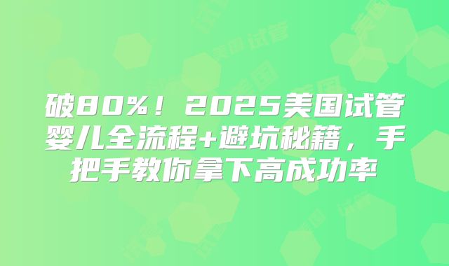 破80%！2025美国试管婴儿全流程+避坑秘籍，手把手教你拿下高成功率