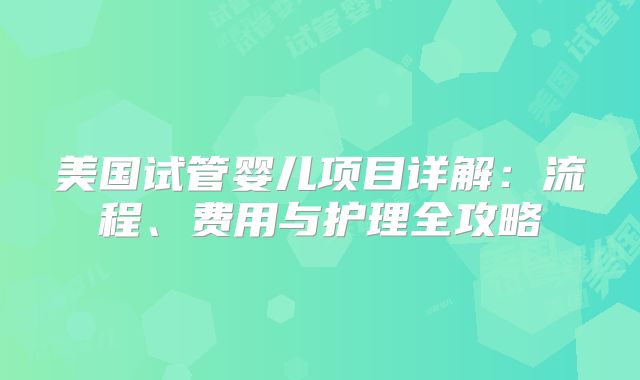 美国试管婴儿项目详解：流程、费用与护理全攻略