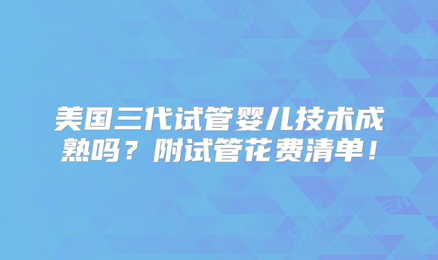 美国三代试管婴儿技术成熟吗？附试管花费清单！