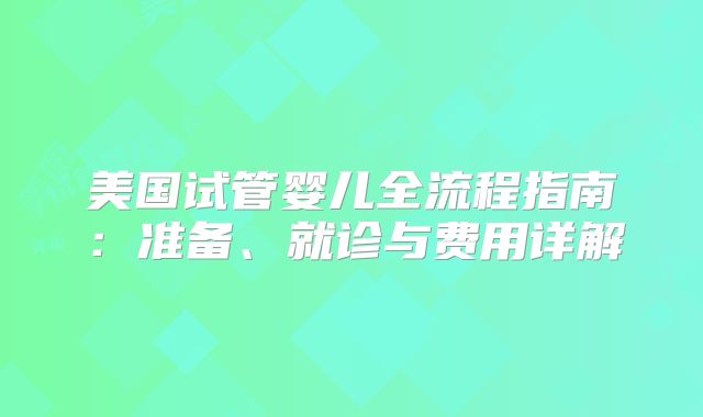 美国试管婴儿全流程指南:准备、就诊与费用详解