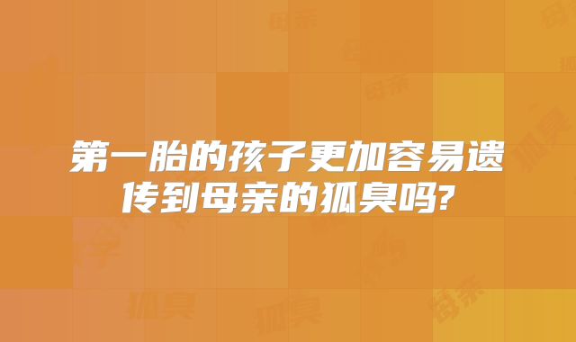 第一胎的孩子更加容易遗传到母亲的狐臭吗?