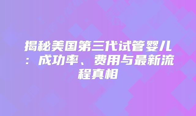 揭秘美国第三代试管婴儿：成功率、费用与最新流程真相