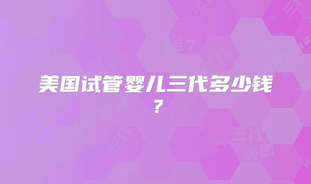 美国试管婴儿三代多少钱？