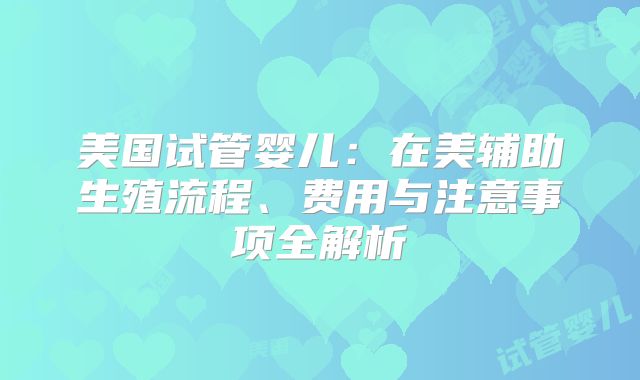 美国试管婴儿：在美辅助生殖流程、费用与注意事项全解析