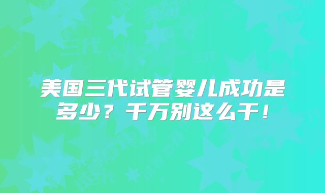 美国三代试管婴儿成功是多少？千万别这么干！