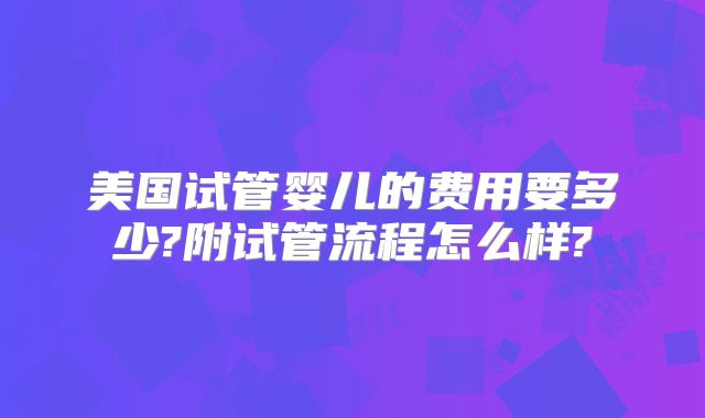 美国试管婴儿的费用要多少?附试管流程怎么样?
