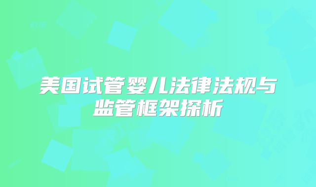 美国试管婴儿法律法规与监管框架探析