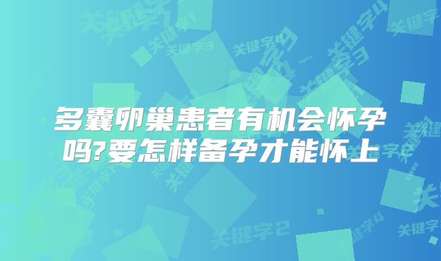 多囊卵巢患者有机会怀孕吗?要怎样备孕才能怀上