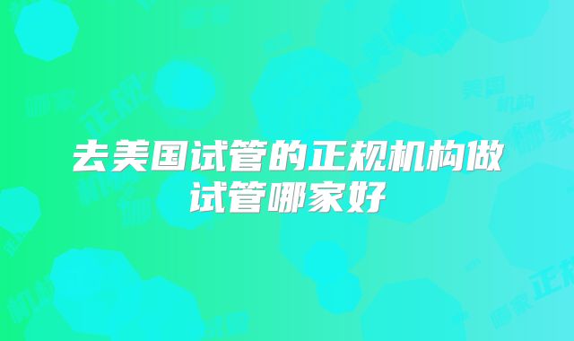 去美国试管的正规机构做试管哪家好