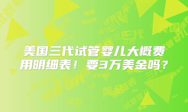 美国三代试管婴儿大概费用明细表！要3万美金吗？