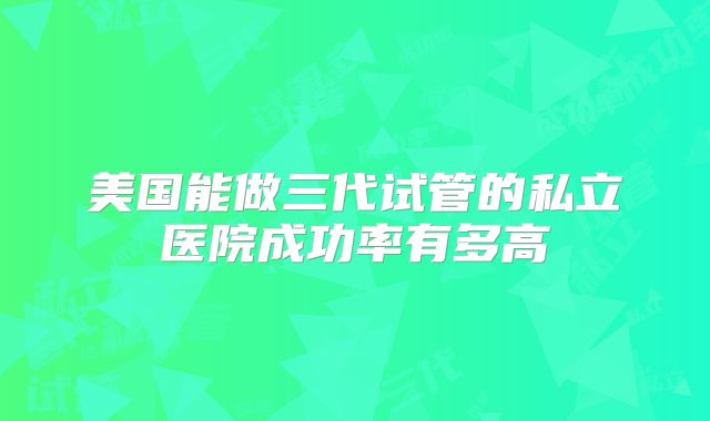 美国能做三代试管的私立医院成功率有多高