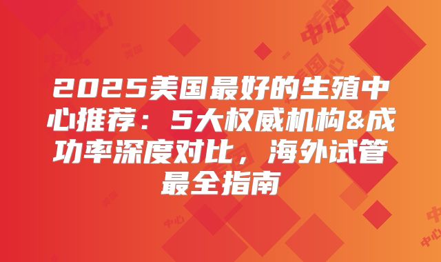 2025美国最好的生殖中心推荐:5大权威机构&成功率深度对比,海外试管最全指南