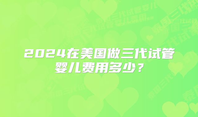 2024在美国做三代试管婴儿费用多少？