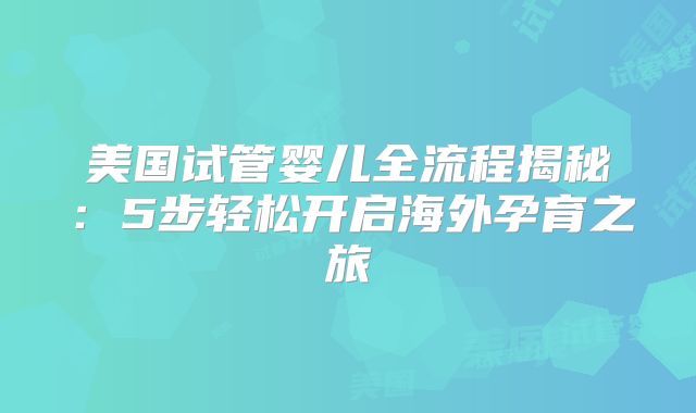 美国试管婴儿全流程揭秘：5步轻松开启海外孕育之旅