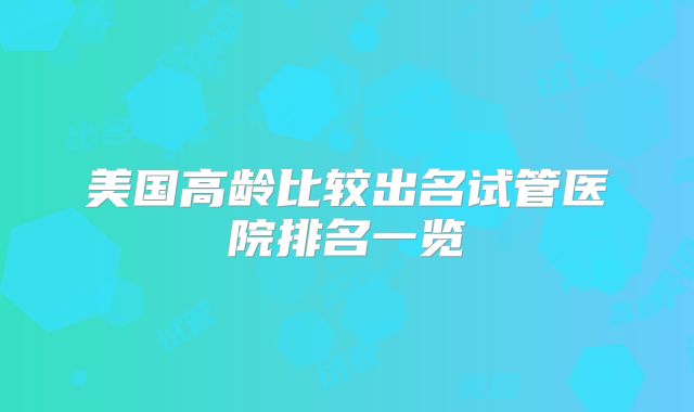 美国高龄比较出名试管医院排名一览