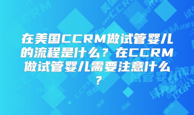 在美国CCRM做试管婴儿的流程是什么？在CCRM做试管婴儿需要注意什么？