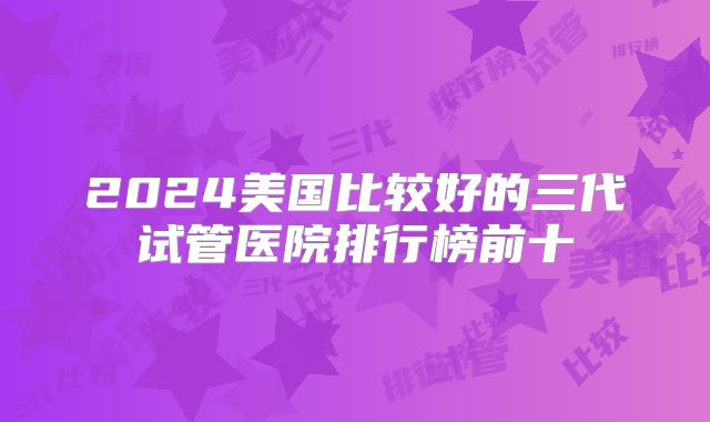 2024美国比较好的三代试管医院排行榜前十