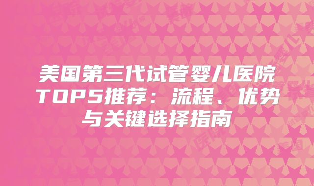 美国第三代试管婴儿医院TOP5推荐：流程、优势与关键选择指南
