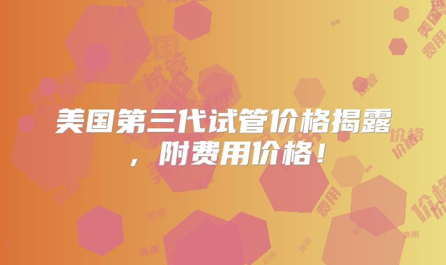 美国第三代试管价格揭露，附费用价格！