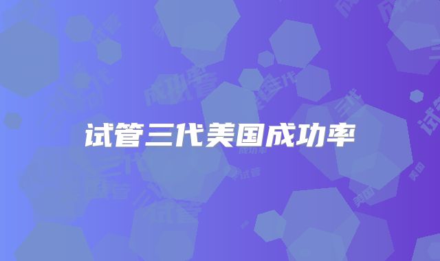 试管三代美国成功率