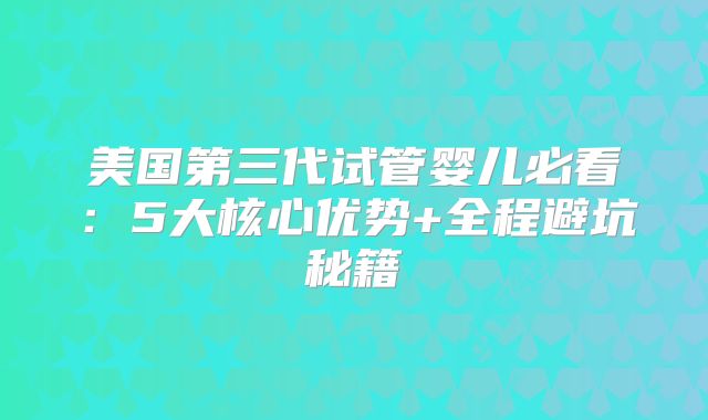 美国第三代试管婴儿必看：5大核心优势+全程避坑秘籍