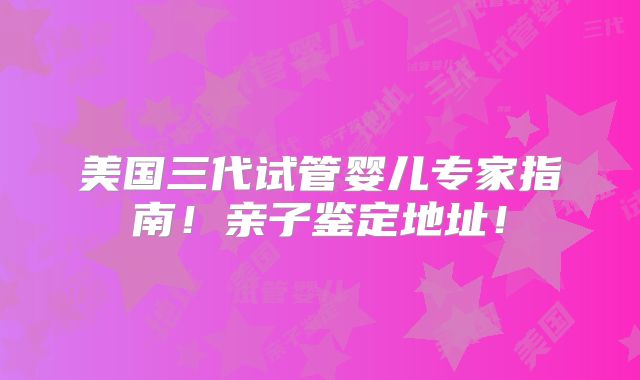 美国三代试管婴儿专家指南！亲子鉴定地址！