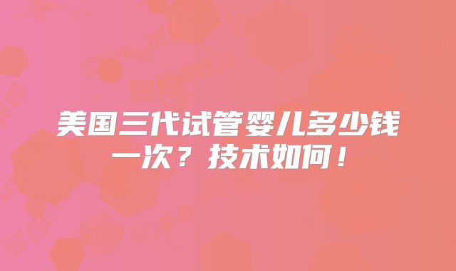 美国三代试管婴儿多少钱一次?技术如何!
