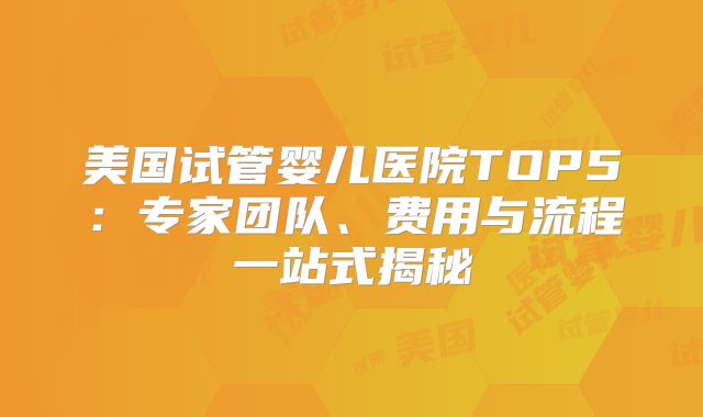 美国试管婴儿医院TOP5:专家团队、费用与流程一站式揭秘