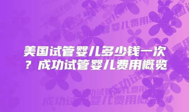 美国试管婴儿多少钱一次？成功试管婴儿费用概览