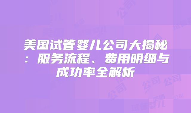 美国试管婴儿公司大揭秘：服务流程、费用明细与成功率全解析