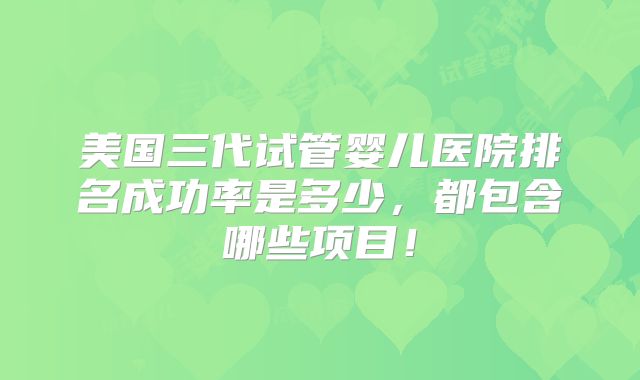 美国三代试管婴儿医院排名成功率是多少，都包含哪些项目！