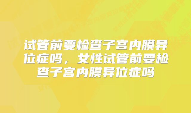 试管前要检查子宫内膜异位症吗，女性试管前要检查子宫内膜异位症吗