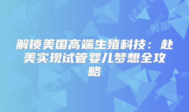 解锁美国高端生殖科技：赴美实现试管婴儿梦想全攻略