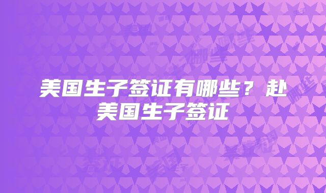 美国生子签证有哪些？赴美国生子签证