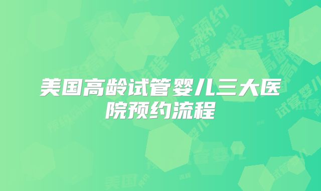 美国高龄试管婴儿三大医院预约流程