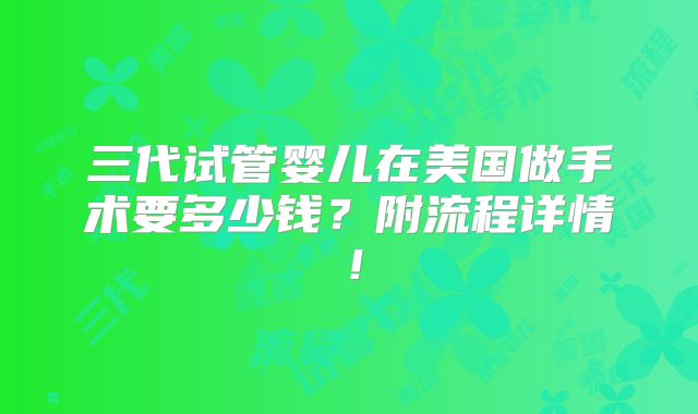三代试管婴儿在美国做手术要多少钱？附流程详情！