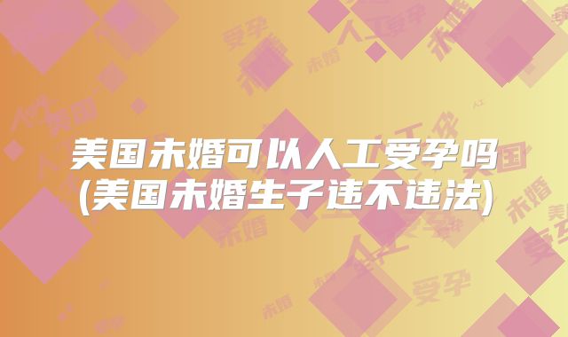美国未婚可以人工受孕吗(美国未婚生子违不违法)