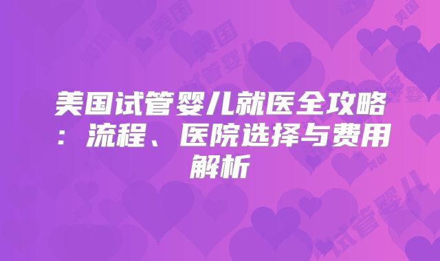 美国试管婴儿就医全攻略：流程、医院选择与费用解析