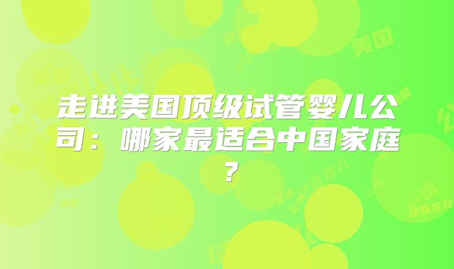 走进美国顶级试管婴儿公司：哪家最适合中国家庭？