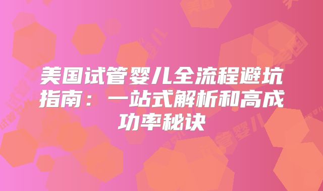美国试管婴儿全流程避坑指南：一站式解析和高成功率秘诀
