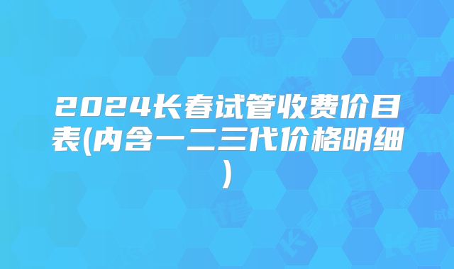 2024长春试管收费价目表(内含一二三代价格明细)