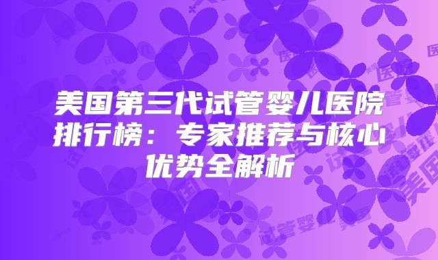 美国第三代试管婴儿医院排行榜:专家推荐与核心优势全解析