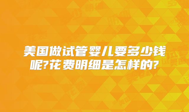 美国做试管婴儿要多少钱呢?花费明细是怎样的?