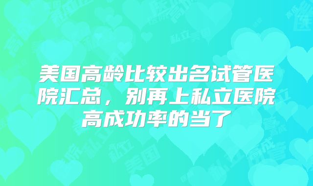 美国高龄比较出名试管医院汇总，别再上私立医院高成功率的当了