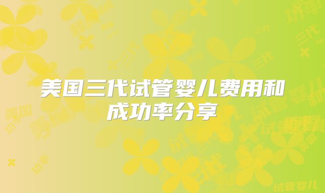 美国三代试管婴儿费用和成功率分享
