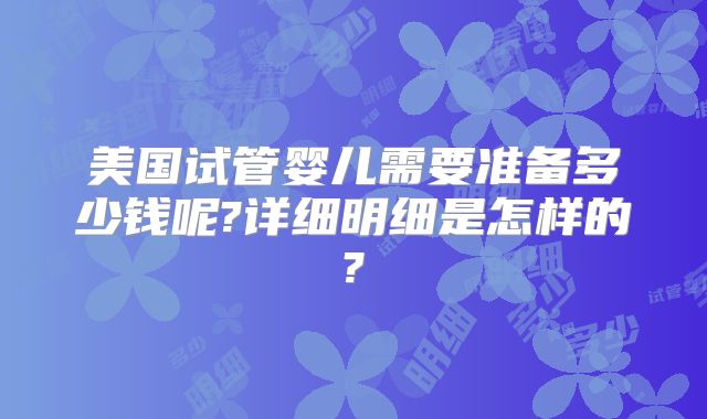 美国试管婴儿需要准备多少钱呢?详细明细是怎样的?
